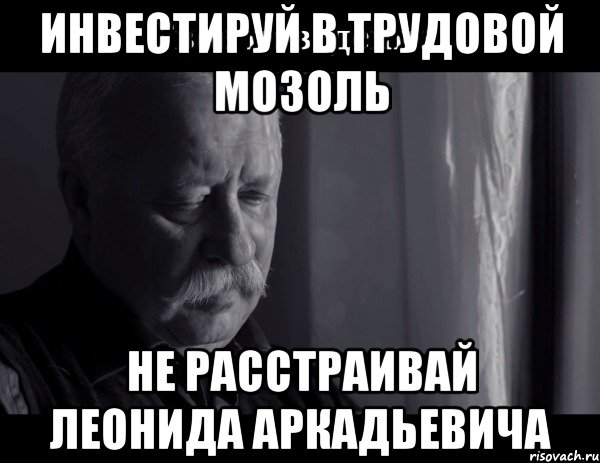 инвестируй в трудовой мозоль не расстраивай леонида аркадьевича, Мем Не расстраивай Леонида Аркадьевича