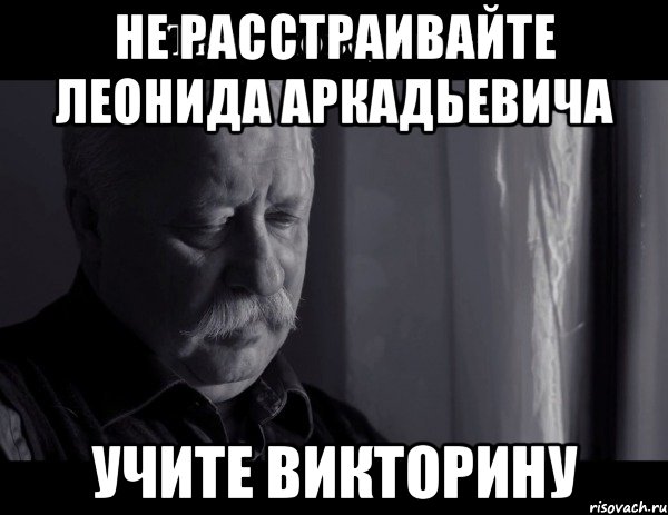 не расстраивайте леонида аркадьевича учите викторину, Мем Не расстраивай Леонида Аркадьевича