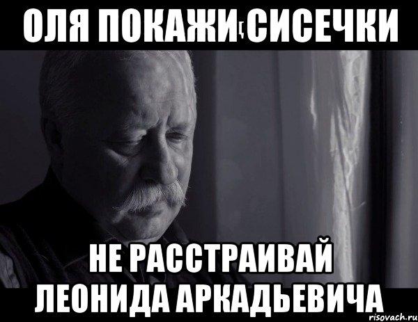 оля покажи сисечки не расстраивай леонида аркадьевича, Мем Не расстраивай Леонида Аркадьевича