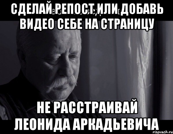 сделай репост или добавь видео себе на страницу не расстраивай леонида аркадьевича