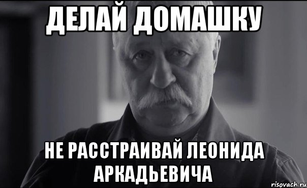 делай домашку не расстраивай леонида аркадьевича, Мем Не огорчай Леонида Аркадьевича