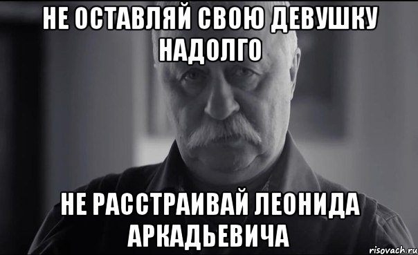 не оставляй свою девушку надолго не расстраивай леонида аркадьевича, Мем Не огорчай Леонида Аркадьевича