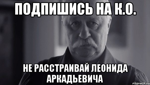 подпишись на к.о. не расстраивай леонида аркадьевича, Мем Не огорчай Леонида Аркадьевича