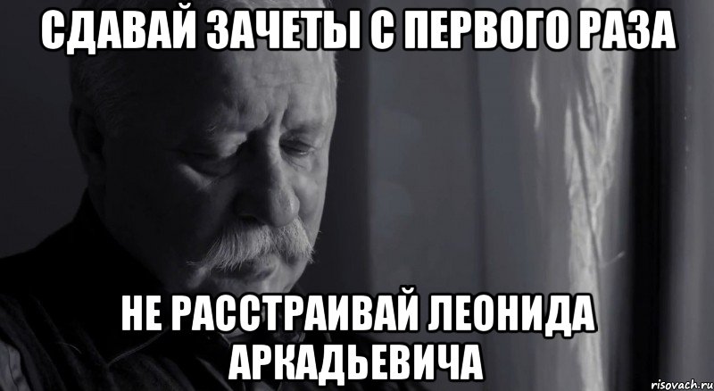 сдавай зачеты с первого раза не расстраивай леонида аркадьевича, Мем Не расстраивай Леонида Аркадьевича