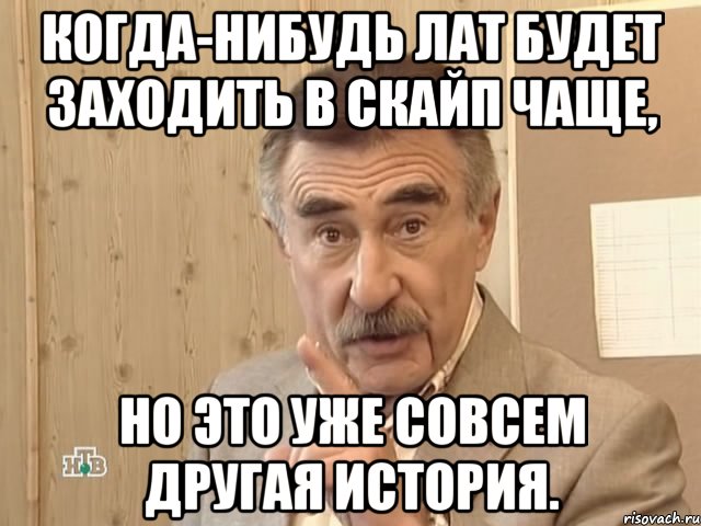 когда-нибудь лат будет заходить в скайп чаще, но это уже совсем другая история., Мем Каневский (Но это уже совсем другая история)