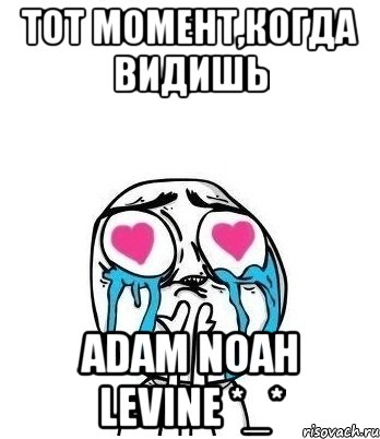 тот момент,когда видишь adam noah levine *_*, Мем Влюбленный