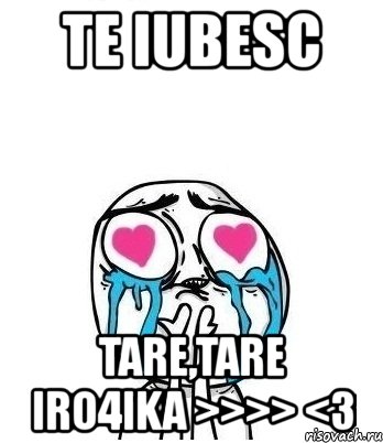 te iubesc tare,tare iro4ika >>>> <3, Мем Влюбленный