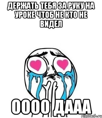 держать тебя за руку на уроке чтоб не кто не видел оооо дааа, Мем Влюбленный