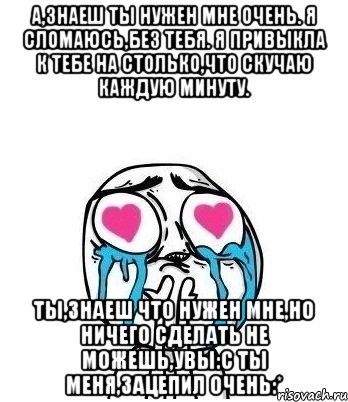 а,знаеш ты нужен мне очень. я сломаюсь,без тебя. я привыкла к тебе на столько,что скучаю каждую минуту. ты,знаеш что нужен мне,но ничего сделать не можешь,увы:с ты меня,зацепил очень:*, Мем Влюбленный