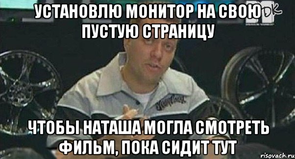 установлю монитор на свою пустую страницу чтобы наташа могла смотреть фильм, пока сидит тут, Мем Монитор (тачка на прокачку)