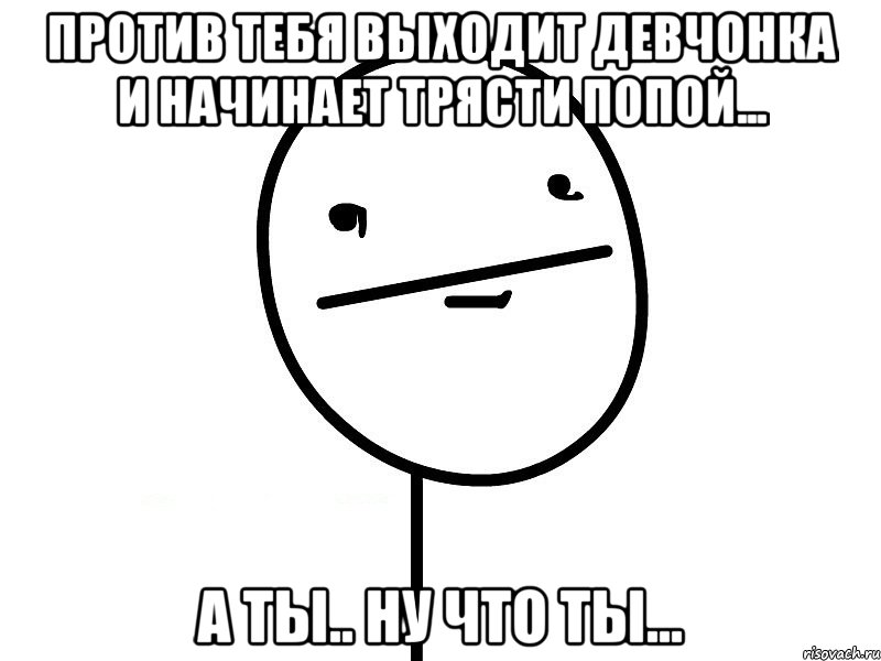 против тебя выходит девчонка и начинает трясти попой... а ты.. ну что ты..., Мем Покерфэйс