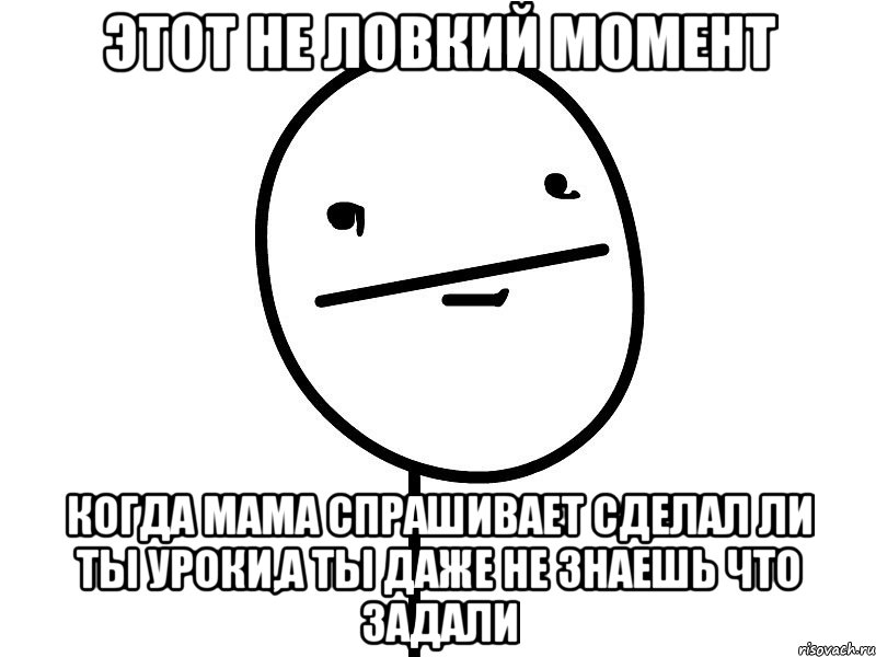 этот не ловкий момент когда мама спрашивает сделал ли ты уроки,а ты даже не знаешь что задали, Мем Покерфэйс