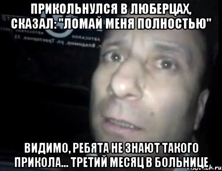 прикольнулся в люберцах, сказал: "ломай меня полностью" видимо, ребята не знают такого прикола... третий месяц в больнице, Мем Ломай меня полностью