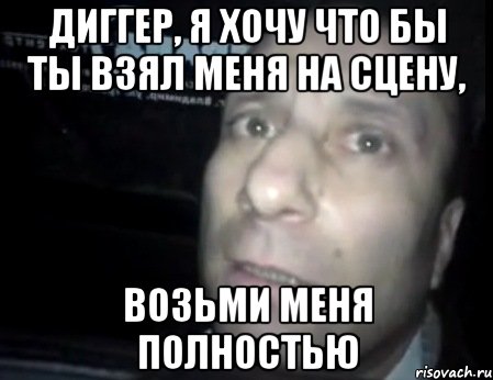 диггер, я хочу что бы ты взял меня на сцену, возьми меня полностью, Мем Ломай меня полностью