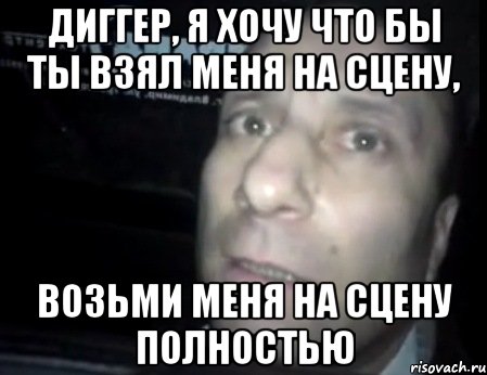 диггер, я хочу что бы ты взял меня на сцену, возьми меня на сцену полностью, Мем Ломай меня полностью