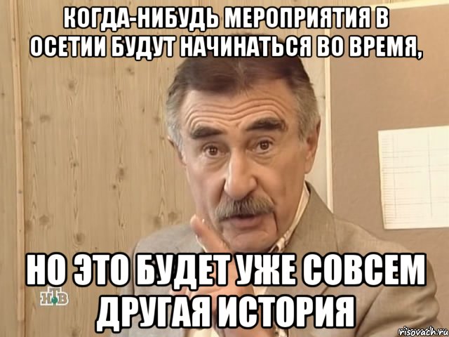 когда-нибудь мероприятия в осетии будут начинаться во время, но это будет уже совсем другая история, Мем Каневский (Но это уже совсем другая история)