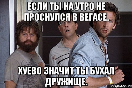 если ты на утро не проснулся в вегасе. хуево значит ты бухал дружище.