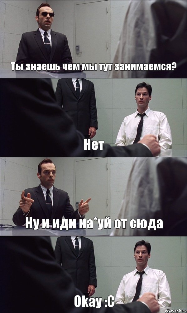 Ты знаешь чем мы тут занимаемся? Нет Ну и иди на*уй от сюда Okay :C