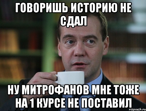 говоришь историю не сдал ну митрофанов мне тоже на 1 курсе не поставил, Мем Медведев спок бро