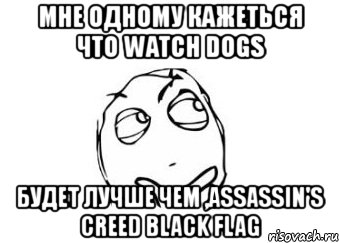 мне одному кажеться что watch dogs будет лучше чем ,assassin's creed black flag, Мем Мне кажется или