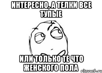 интересно, а телки все тупые или только те что женского пола, Мем Мне кажется или