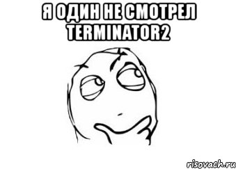 я один не смотрел terminator2 , Мем Мне кажется или