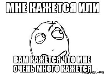 мне кажется или вам кажется что мне очень много кажется, Мем Мне кажется или