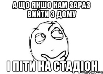 а що якшо нам зараз вийти з дому і піти на стадіон, Мем Мне кажется или