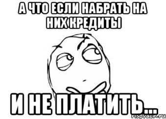 а что если набрать на них кредиты и не платить..., Мем Мне кажется или