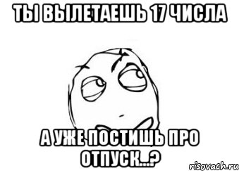 ты вылетаешь 17 числа а уже постишь про отпуск...?, Мем Мне кажется или