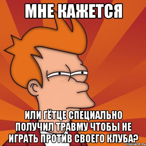 мне кажется или гётце специально получил травму чтобы не играть против своего клуба?, Мем Мне кажется или (Фрай Футурама)