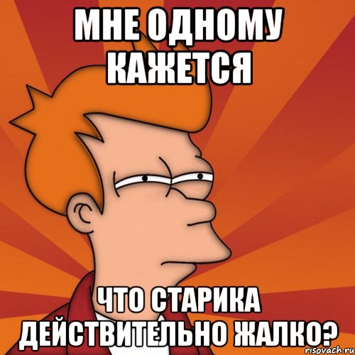 мне одному кажется что старика действительно жалко?, Мем Мне кажется или (Фрай Футурама)