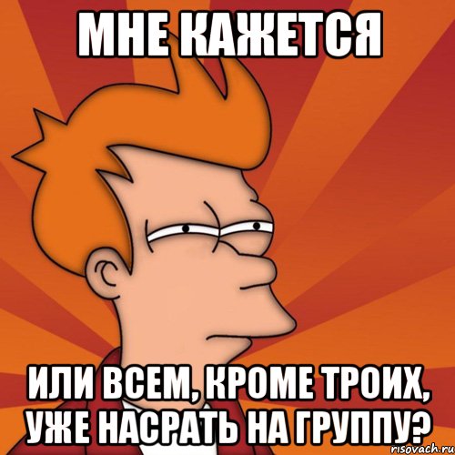 мне кажется или всем, кроме троих, уже насрать на группу?, Мем Мне кажется или (Фрай Футурама)