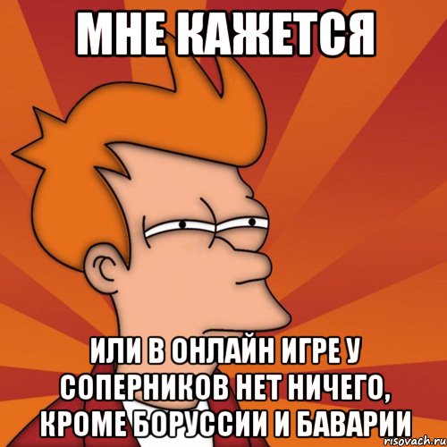 мне кажется или в онлайн игре у соперников нет ничего, кроме боруссии и баварии, Мем Мне кажется или (Фрай Футурама)