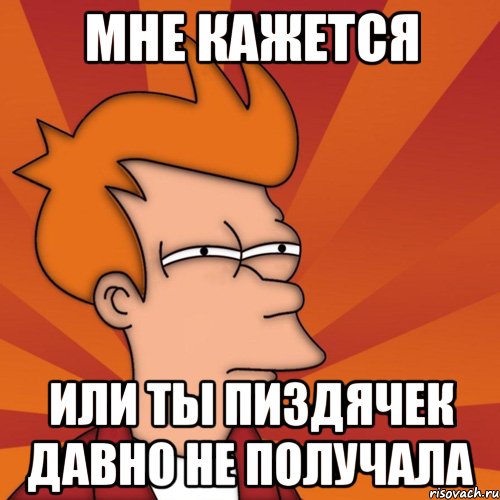 мне кажется или ты пиздячек давно не получала, Мем Мне кажется или (Фрай Футурама)