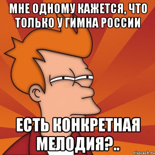 мне одному кажется, что только у гимна россии есть конкретная мелодия?.., Мем Мне кажется или (Фрай Футурама)