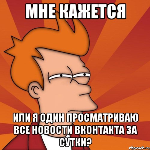 мне кажется или я один просматриваю все новости вконтакта за сутки?, Мем Мне кажется или (Фрай Футурама)