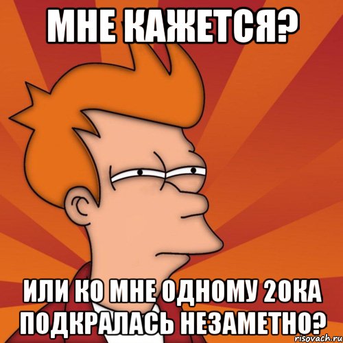 мне кажется? или ко мне одному 20ка подкралась незаметно?, Мем Мне кажется или (Фрай Футурама)