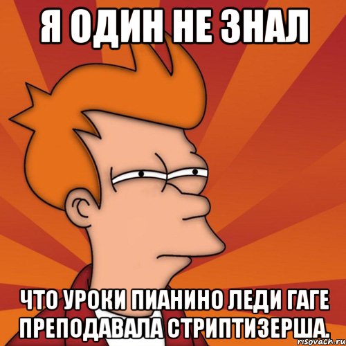 я один не знал что уроки пианино леди гаге преподавала стриптизерша., Мем Мне кажется или (Фрай Футурама)