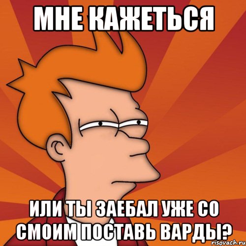 мне кажеться или ты заебал уже со смоим поставь варды?, Мем Мне кажется или (Фрай Футурама)