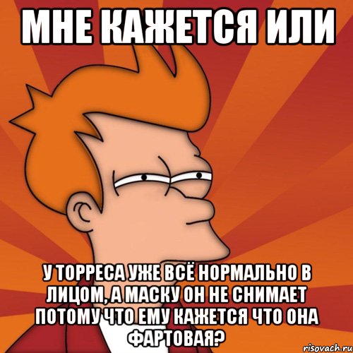 мне кажется или у торреса уже всё нормально в лицом, а маску он не снимает потому что ему кажется что она фартовая?, Мем Мне кажется или (Фрай Футурама)