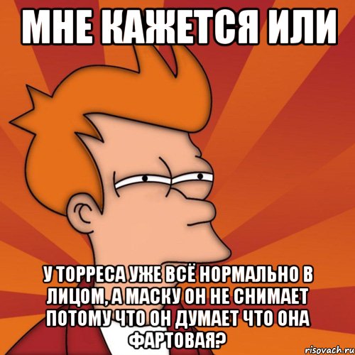 мне кажется или у торреса уже всё нормально в лицом, а маску он не снимает потому что он думает что она фартовая?, Мем Мне кажется или (Фрай Футурама)