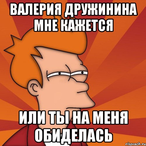 валерия дружинина мне кажется или ты на меня обиделась, Мем Мне кажется или (Фрай Футурама)