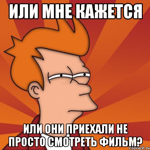 или мне кажется или они приехали не просто смотреть фильм?, Мем Мне кажется или (Фрай Футурама)