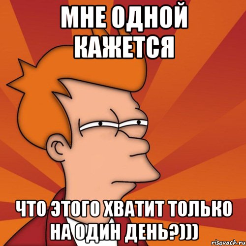 мне одной кажется что этого хватит только на один день?))), Мем Мне кажется или (Фрай Футурама)