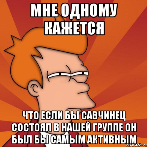 мне одному кажется что если бы савчинец состоял в нашей группе он был бы самым активным, Мем Мне кажется или (Фрай Футурама)