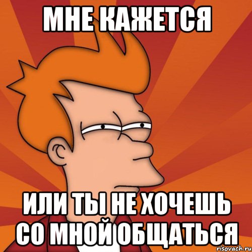 мне кажется или ты не хочешь со мной общаться, Мем Мне кажется или (Фрай Футурама)