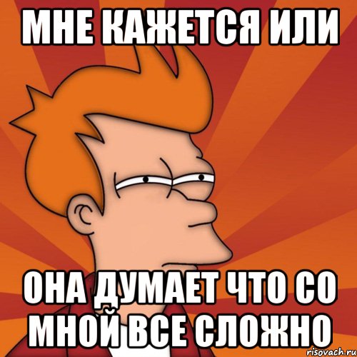 мне кажется или она думает что со мной все сложно, Мем Мне кажется или (Фрай Футурама)