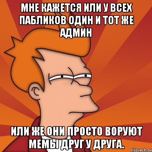 мне кажется или у всех пабликов один и тот же админ или же они просто воруют мемы друг у друга., Мем Мне кажется или (Фрай Футурама)