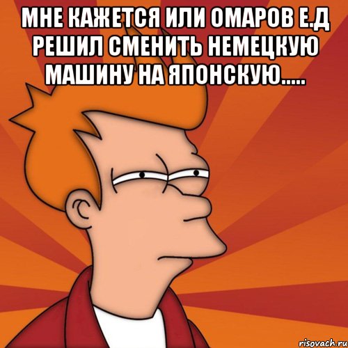 мне кажется или омаров е.д решил сменить немецкую машину на японскую..... , Мем Мне кажется или (Фрай Футурама)